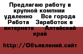 Предлагаю работу в крупной компнии (удаленно) - Все города Работа » Заработок в интернете   . Алтайский край